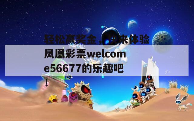 轻松赢奖金，快来体验凤凰彩票welcome56677的乐趣吧！