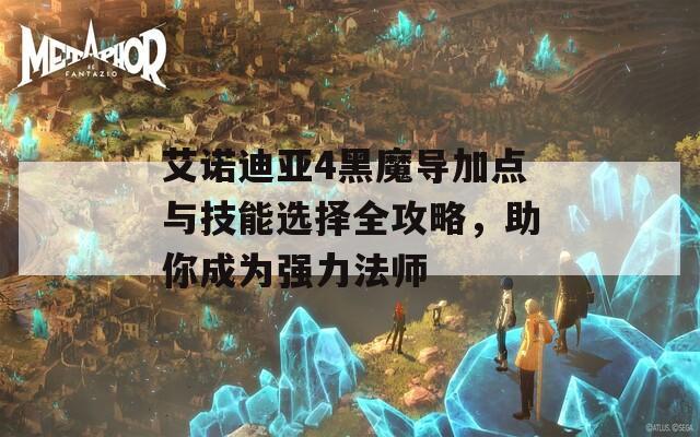 艾诺迪亚4黑魔导加点与技能选择全攻略，助你成为强力法师