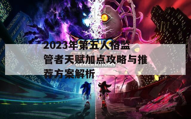 2023年第五人格监管者天赋加点攻略与推荐方案解析