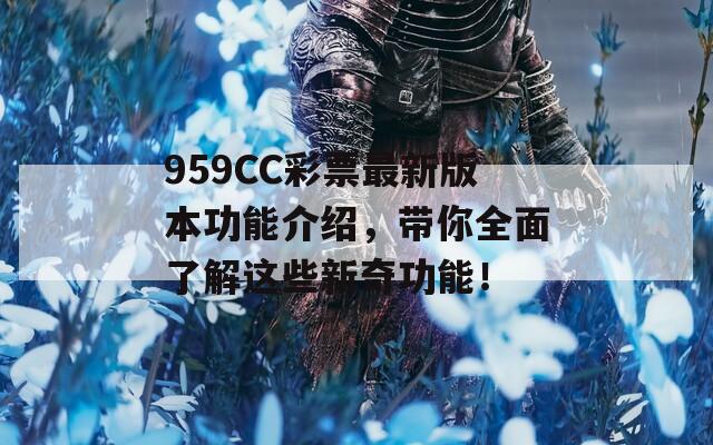 959CC彩票最新版本功能介绍，带你全面了解这些新奇功能！