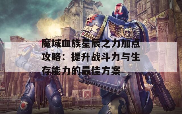 魔域血族星辰之力加点攻略：提升战斗力与生存能力的最佳方案