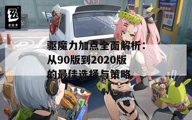 驱魔力加点全面解析：从90版到2020版的最佳选择与策略