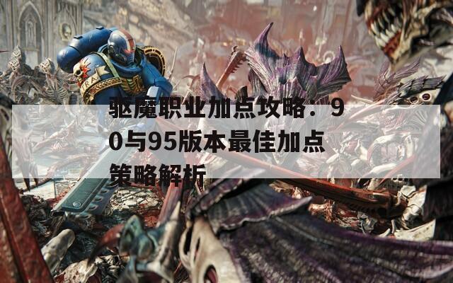 驱魔职业加点攻略：90与95版本最佳加点策略解析