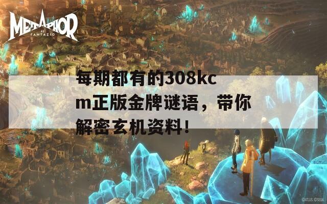 每期都有的308kcm正版金牌谜语，带你解密玄机资料！