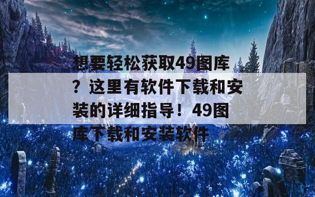 想要轻松获取49图库？这里有软件下载和安装的详细指导！49图库下载和安装软件