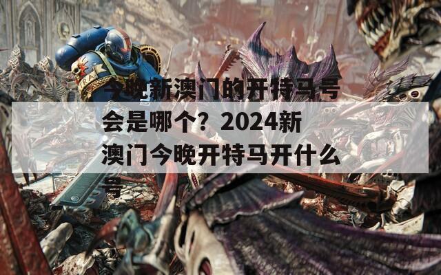 今晚新澳门的开特马号会是哪个？2024新澳门今晚开特马开什么号