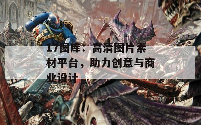 17图库：高清图片素材平台，助力创意与商业设计