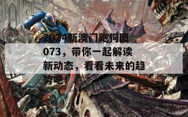 2024新澳门跑狗图073，带你一起解读新动态，看看未来的趋势吧！