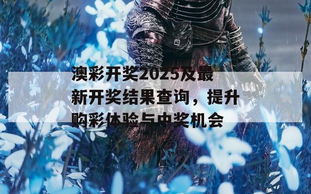 澳彩开奖2025及最新开奖结果查询，提升购彩体验与中奖机会