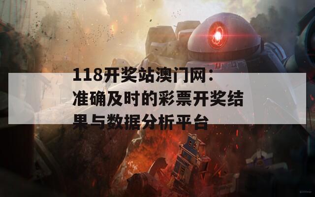 118开奖站澳门网：准确及时的彩票开奖结果与数据分析平台