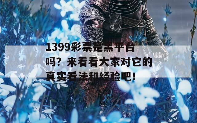 1399彩票是黑平台吗？来看看大家对它的真实看法和经验吧！