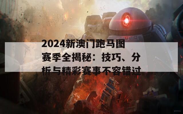 2024新澳门跑马图赛季全揭秘：技巧、分析与精彩赛事不容错过