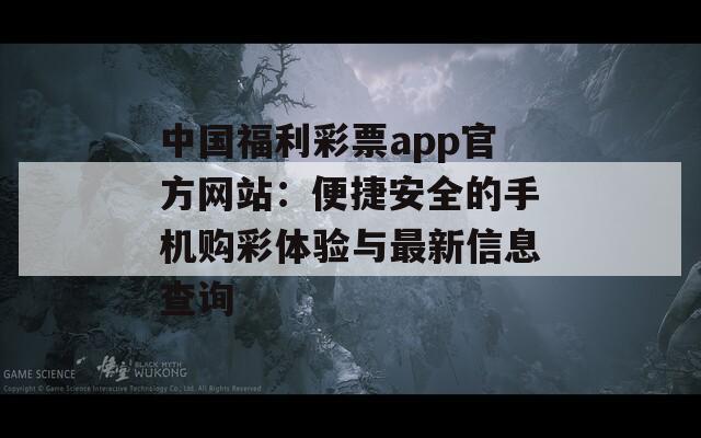 中国福利彩票app官方网站：便捷安全的手机购彩体验与最新信息查询