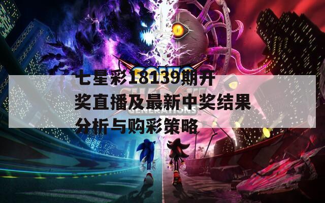 七星彩18139期开奖直播及最新中奖结果分析与购彩策略