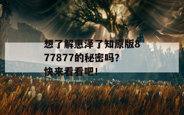 想了解惠泽了知原版877877的秘密吗？快来看看吧！