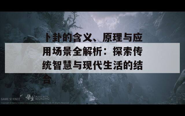 卜卦的含义、原理与应用场景全解析：探索传统智慧与现代生活的结合