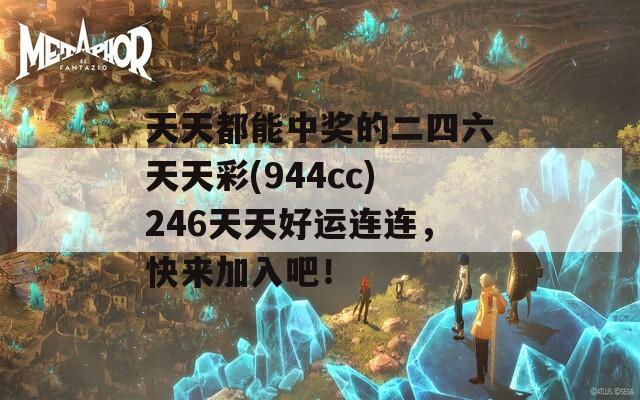 天天都能中奖的二四六天天彩(944cc)246天天好运连连，快来加入吧！