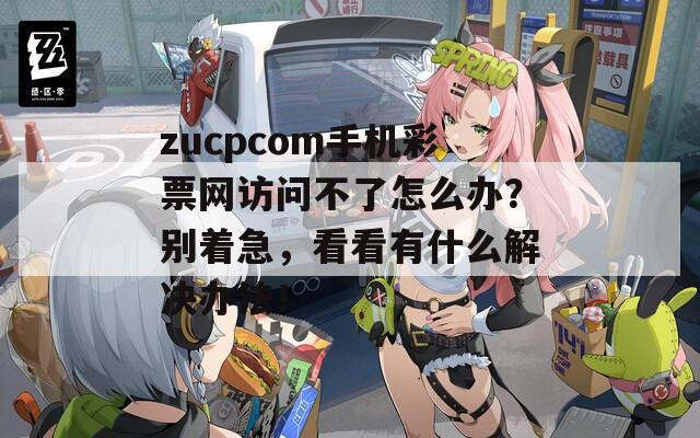 zucpcom手机彩票网访问不了怎么办？别着急，看看有什么解决办法！