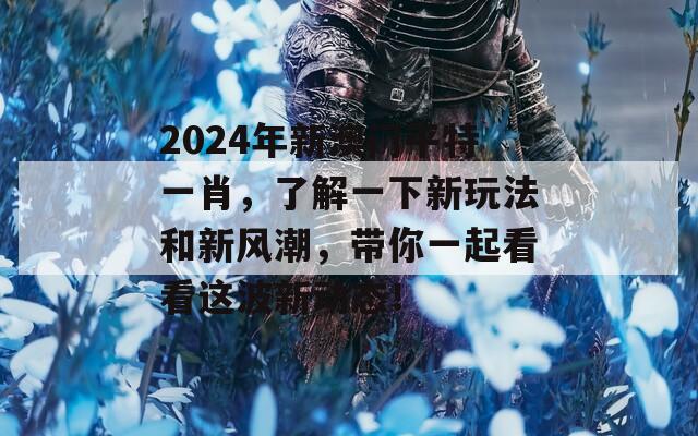 2024年新澳门平特一肖，了解一下新玩法和新风潮，带你一起看看这波新动态！