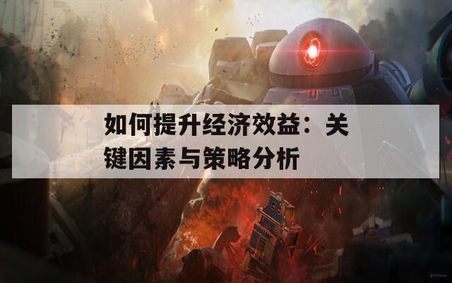 如何提升经济效益：关键因素与策略分析