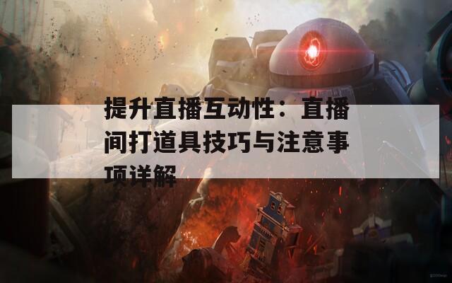 提升直播互动性：直播间打道具技巧与注意事项详解