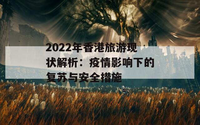 2022年香港旅游现状解析：疫情影响下的复苏与安全措施