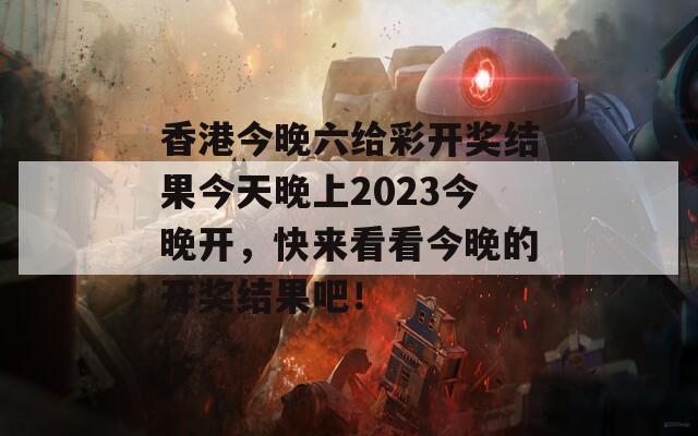 香港今晚六给彩开奖结果今天晚上2023今晚开，快来看看今晚的开奖结果吧！