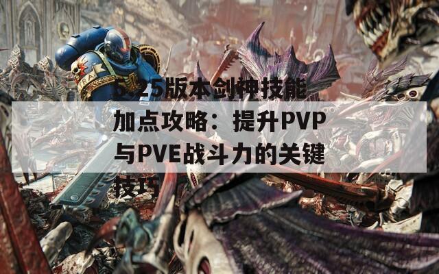 5.25版本剑神技能加点攻略：提升PVP与PVE战斗力的关键技巧