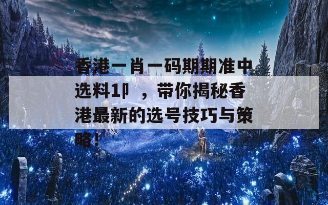 香港一肖一码期期准中选料1卩，带你揭秘香港最新的选号技巧与策略！