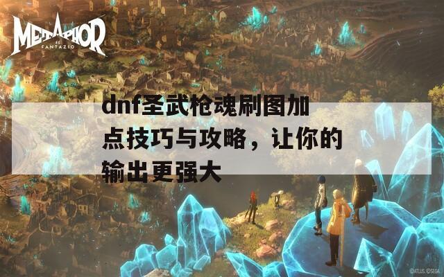 dnf圣武枪魂刷图加点技巧与攻略，让你的输出更强大