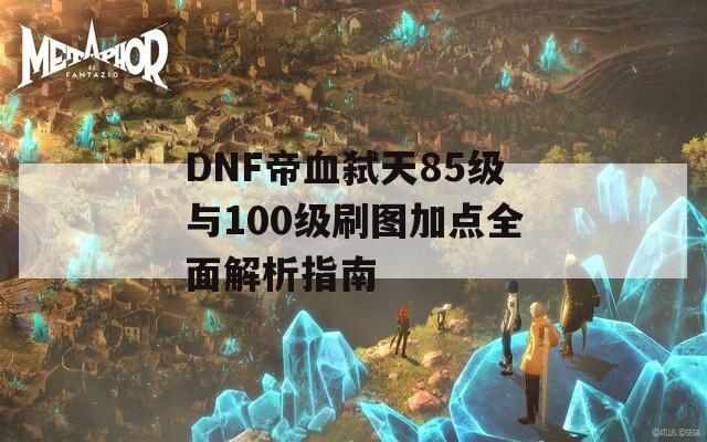 DNF帝血弑天85级与100级刷图加点全面解析指南