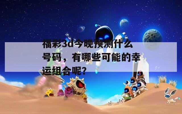 福彩3d今晚预测什么号码，有哪些可能的幸运组合呢？