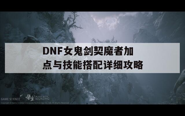 DNF女鬼剑契魔者加点与技能搭配详细攻略