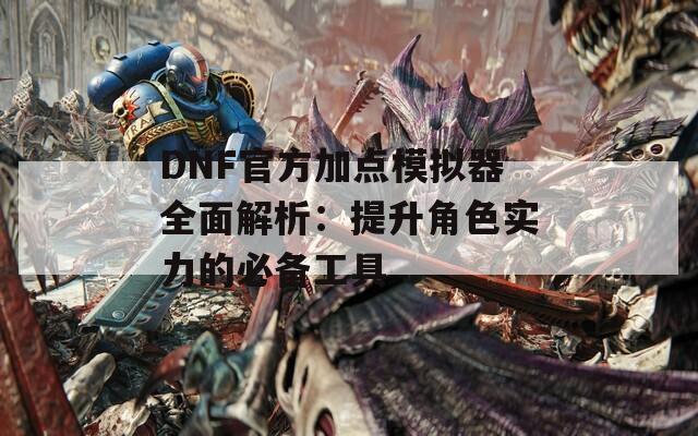 DNF官方加点模拟器全面解析：提升角色实力的必备工具