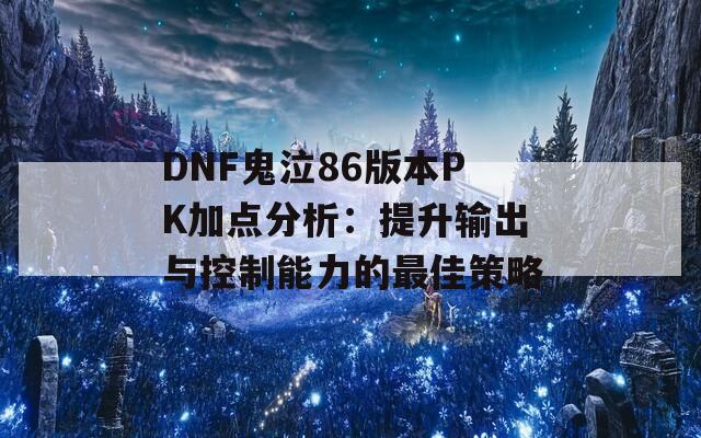 DNF鬼泣86版本PK加点分析：提升输出与控制能力的最佳策略