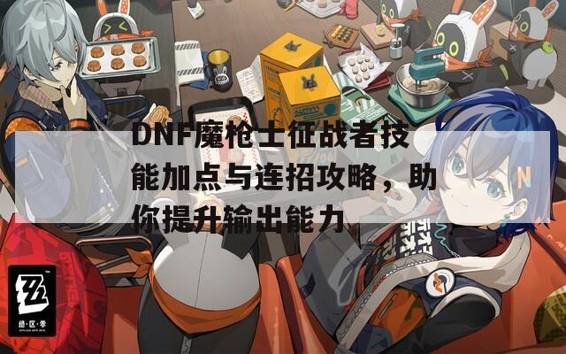 DNF魔枪士征战者技能加点与连招攻略，助你提升输出能力