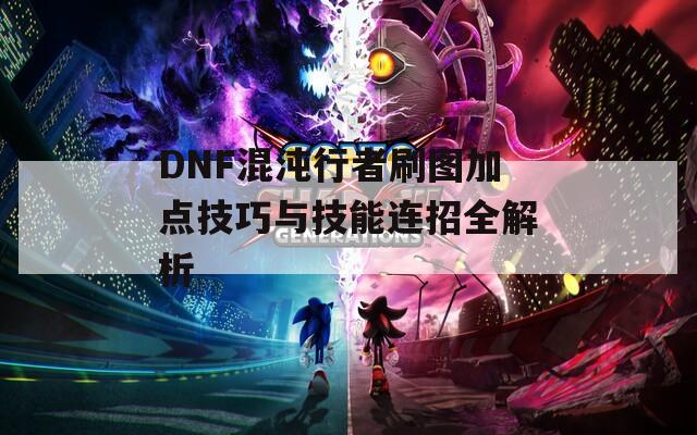 DNF混沌行者刷图加点技巧与技能连招全解析