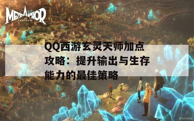 QQ西游玄灵天师加点攻略：提升输出与生存能力的最佳策略