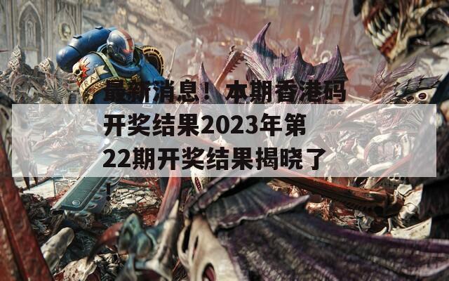 最新消息！本期香港码开奖结果2023年第22期开奖结果揭晓了！