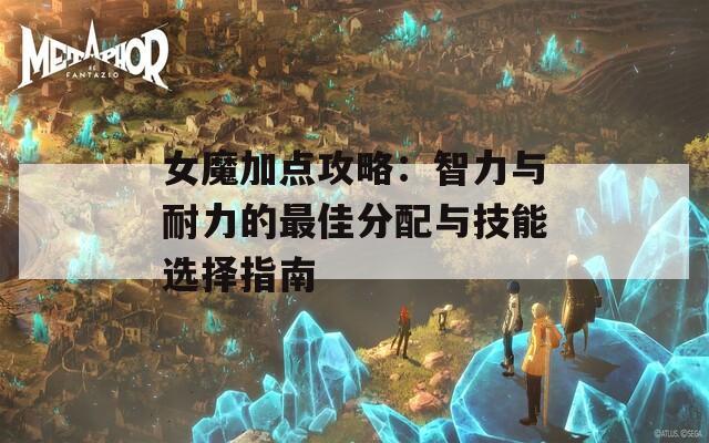 女魔加点攻略：智力与耐力的最佳分配与技能选择指南