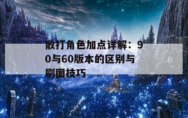 散打角色加点详解：90与60版本的区别与刷图技巧