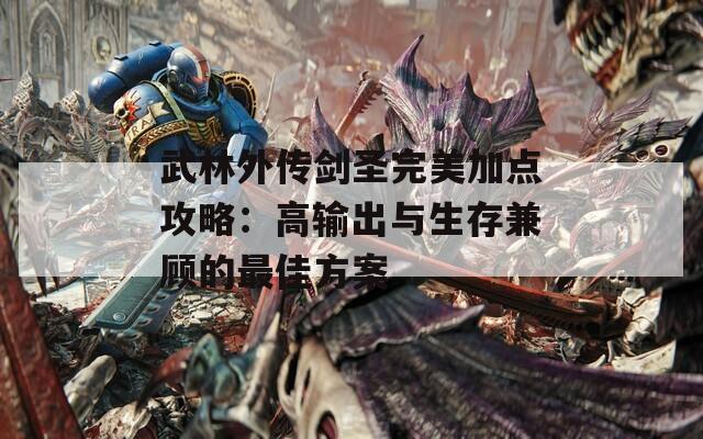 武林外传剑圣完美加点攻略：高输出与生存兼顾的最佳方案