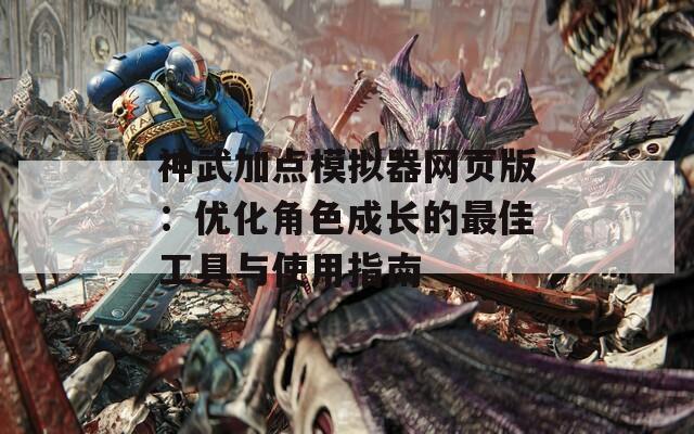 神武加点模拟器网页版：优化角色成长的最佳工具与使用指南