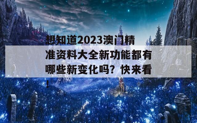 想知道2023澳门精准资料大全新功能都有哪些新变化吗？快来看！