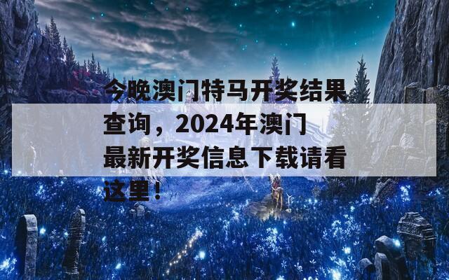 今晚澳门特马开奖结果查询，2024年澳门最新开奖信息下载请看这里！