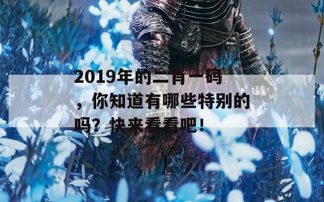 2019年的二肖一码，你知道有哪些特别的吗？快来看看吧！