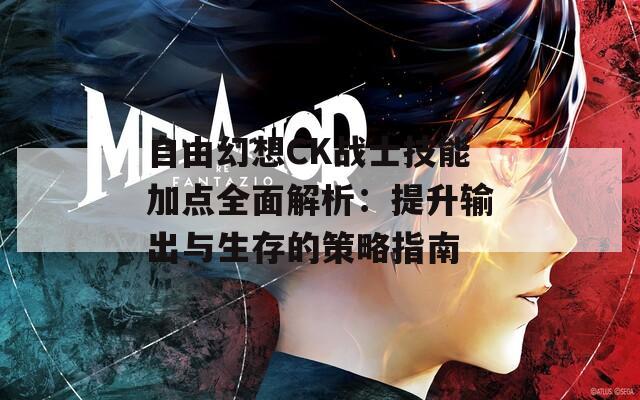 自由幻想CK战士技能加点全面解析：提升输出与生存的策略指南