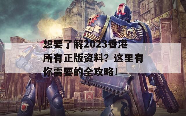 想要了解2023香港所有正版资料？这里有你需要的全攻略！