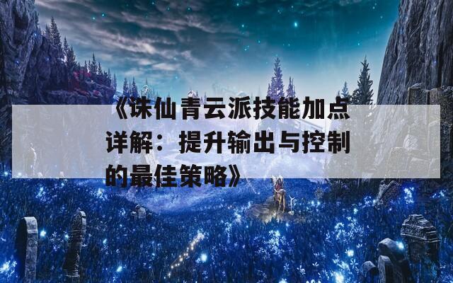 《诛仙青云派技能加点详解：提升输出与控制的最佳策略》