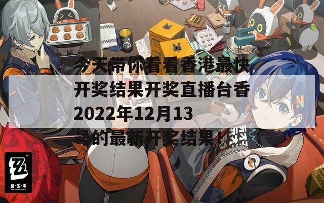 今天带你看看香港最快开奖结果开奖直播台香2022年12月13号的最新开奖结果！